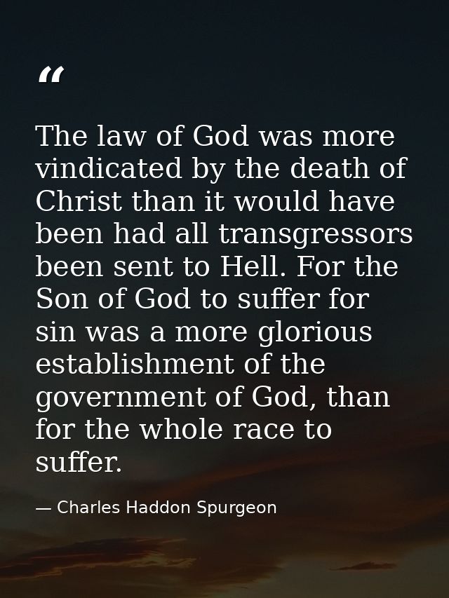 The law of God was more vindicated by the death of Christ than it would have been had all transgressors been sent to Hel — Charles Haddon Spurgeon