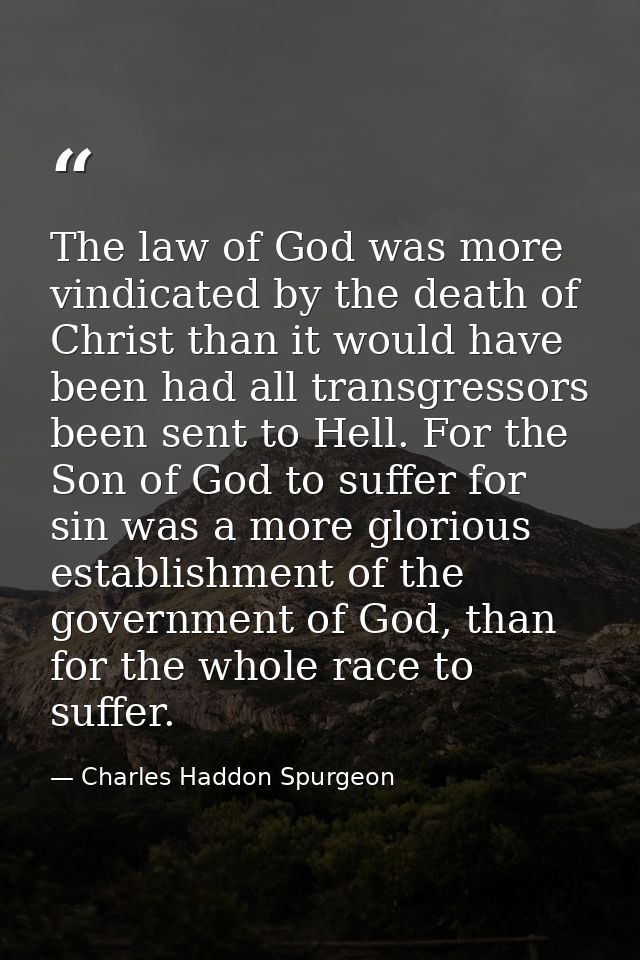 The law of God was more vindicated by the death of Christ than it would have been had all transgressors been sent to Hel — Charles Haddon Spurgeon