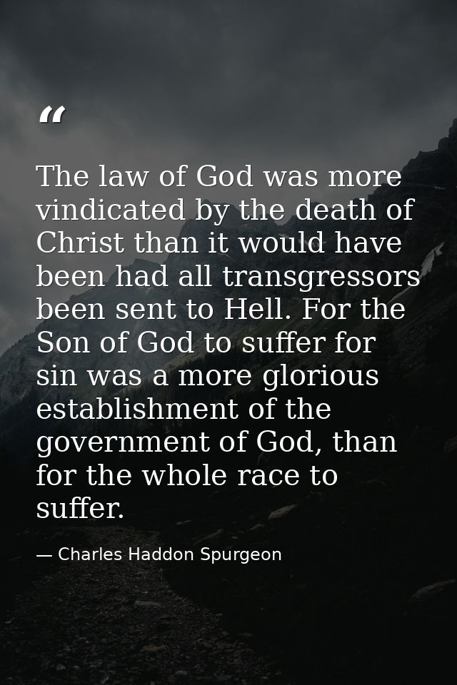 The law of God was more vindicated by the death of Christ than it would have been had all transgressors been sent to Hel — Charles Haddon Spurgeon