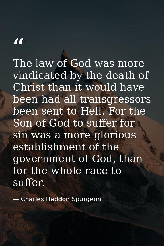 The law of God was more vindicated by the death of Christ than it would have been had all transgressors been sent to Hel — Charles Haddon Spurgeon