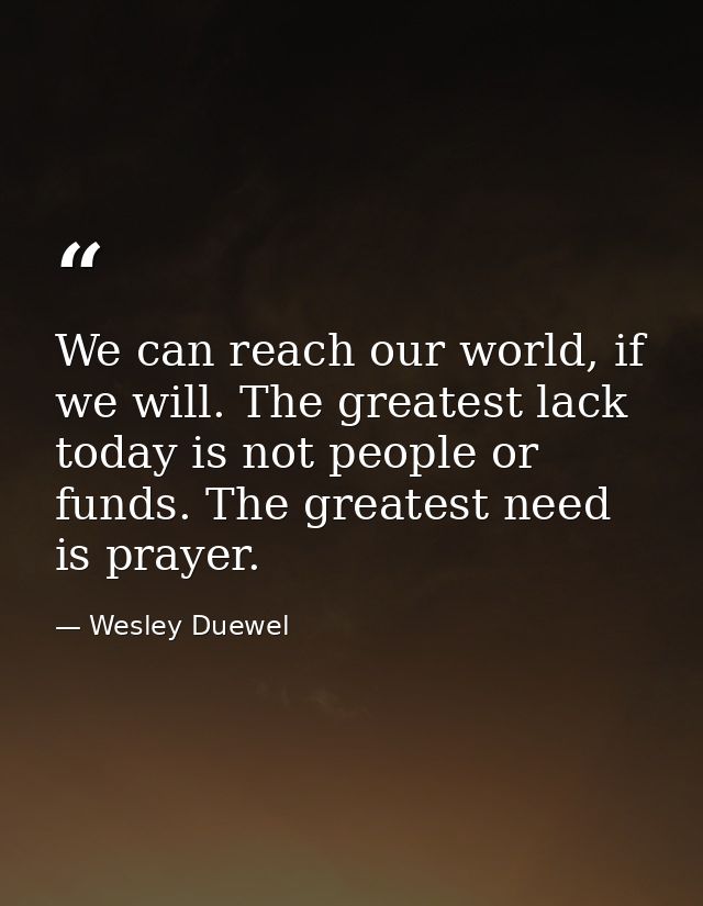 We can reach our world, if we will. The greatest lack today is not people or funds. The greatest need is prayer. — Wesley Duewel