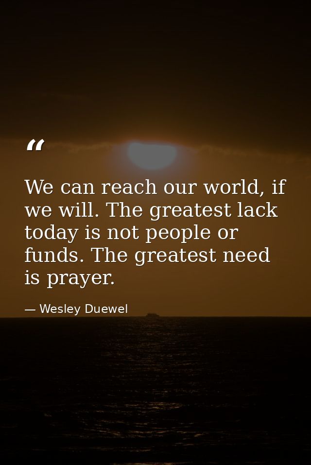 We can reach our world, if we will. The greatest lack today is not people or funds. The greatest need is prayer. — Wesley Duewel
