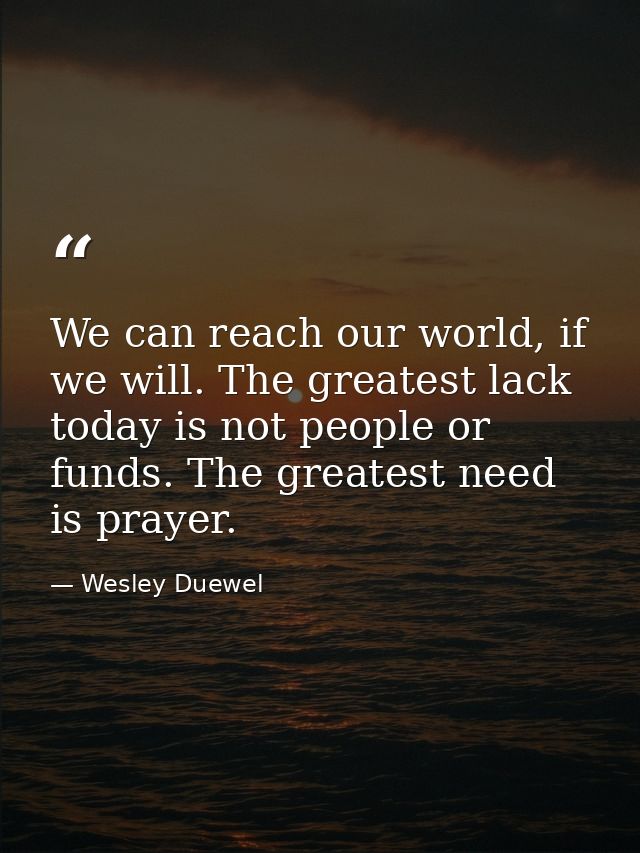 We can reach our world, if we will. The greatest lack today is not people or funds. The greatest need is prayer. — Wesley Duewel