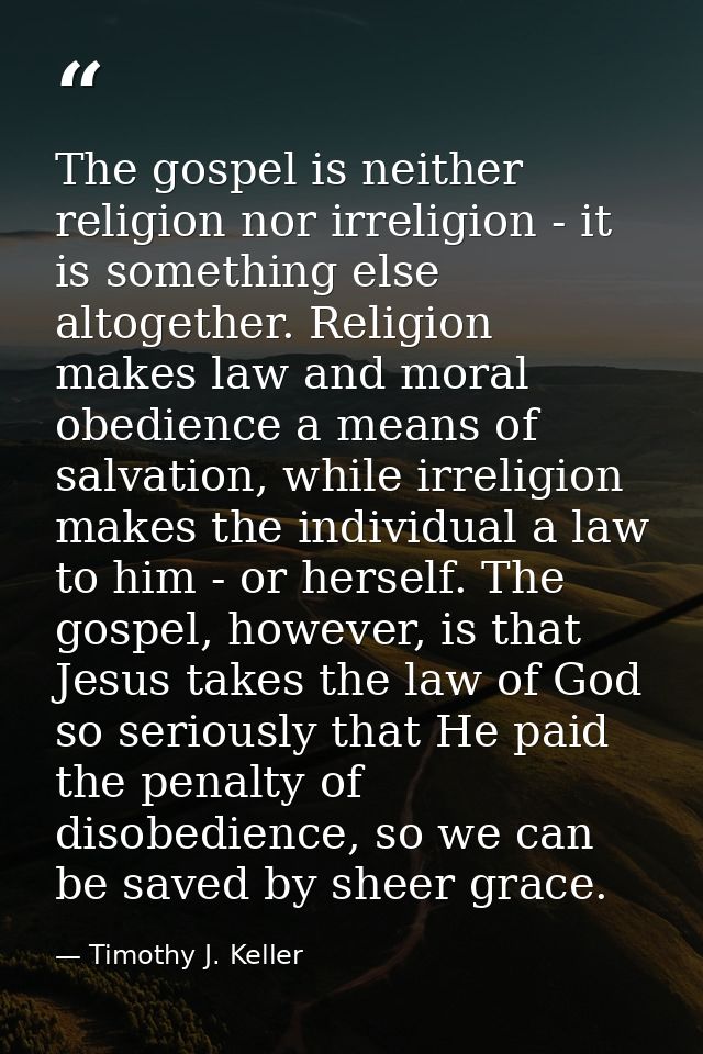 The gospel is neither religion nor irreligion - it is something else altogether. Religion makes law and moral obedience  — Timothy J. Keller