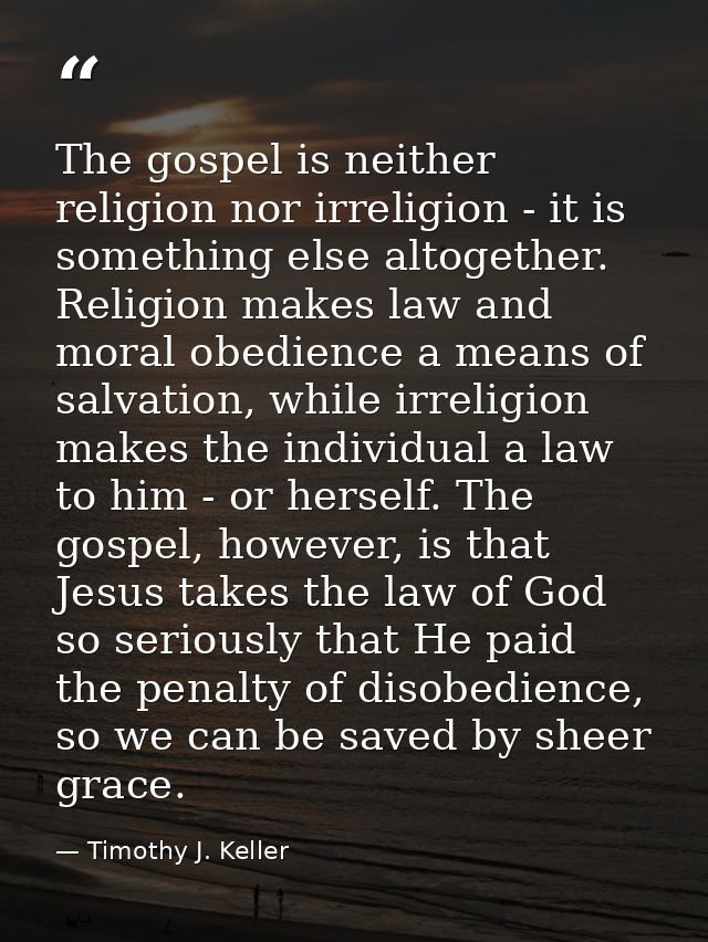 The gospel is neither religion nor irreligion - it is something else altogether. Religion makes law and moral obedience  — Timothy J. Keller