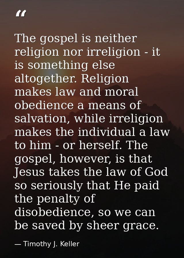 The gospel is neither religion nor irreligion - it is something else altogether. Religion makes law and moral obedience  — Timothy J. Keller