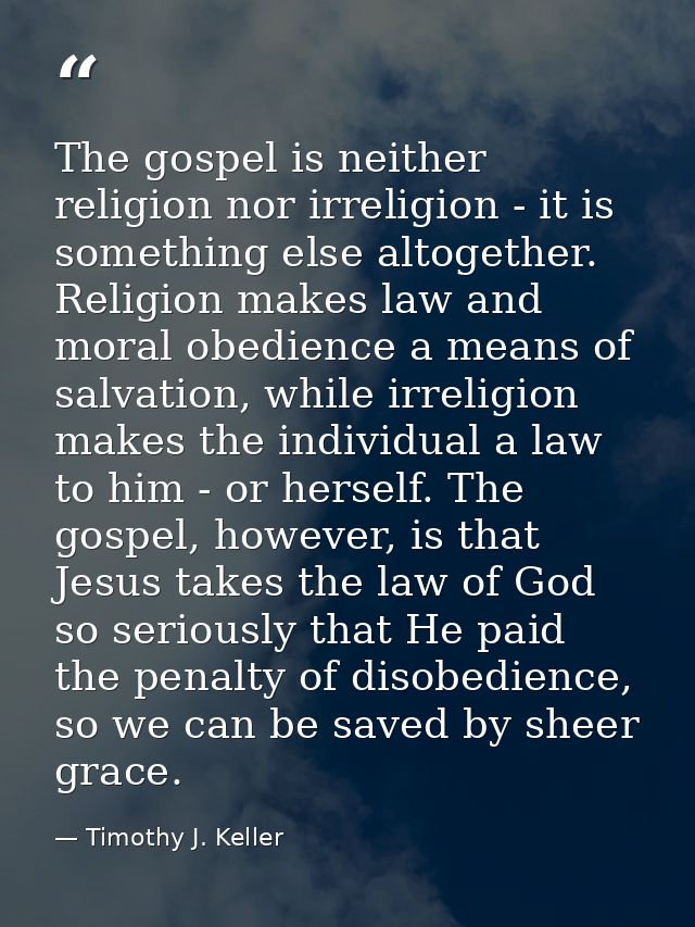 The gospel is neither religion nor irreligion - it is something else altogether. Religion makes law and moral obedience  — Timothy J. Keller