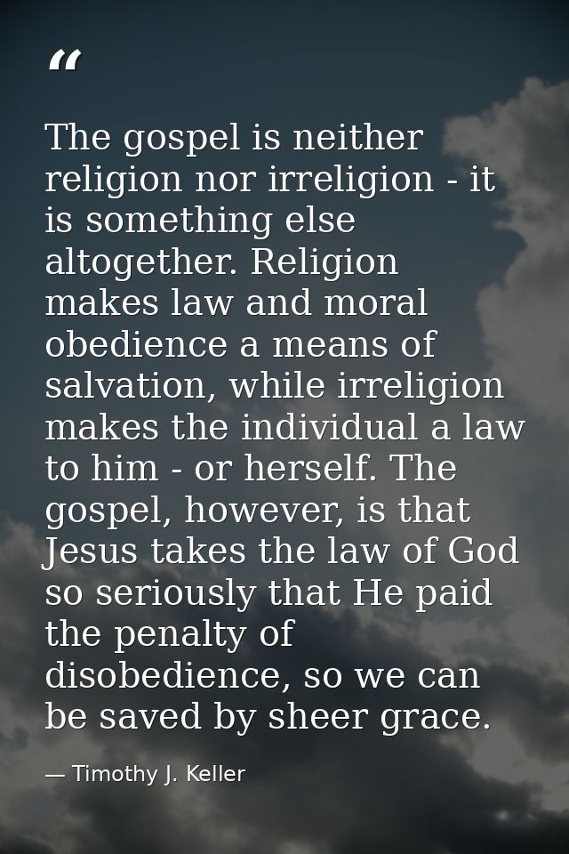 The gospel is neither religion nor irreligion - it is something else altogether. Religion makes law and moral obedience  — Timothy J. Keller