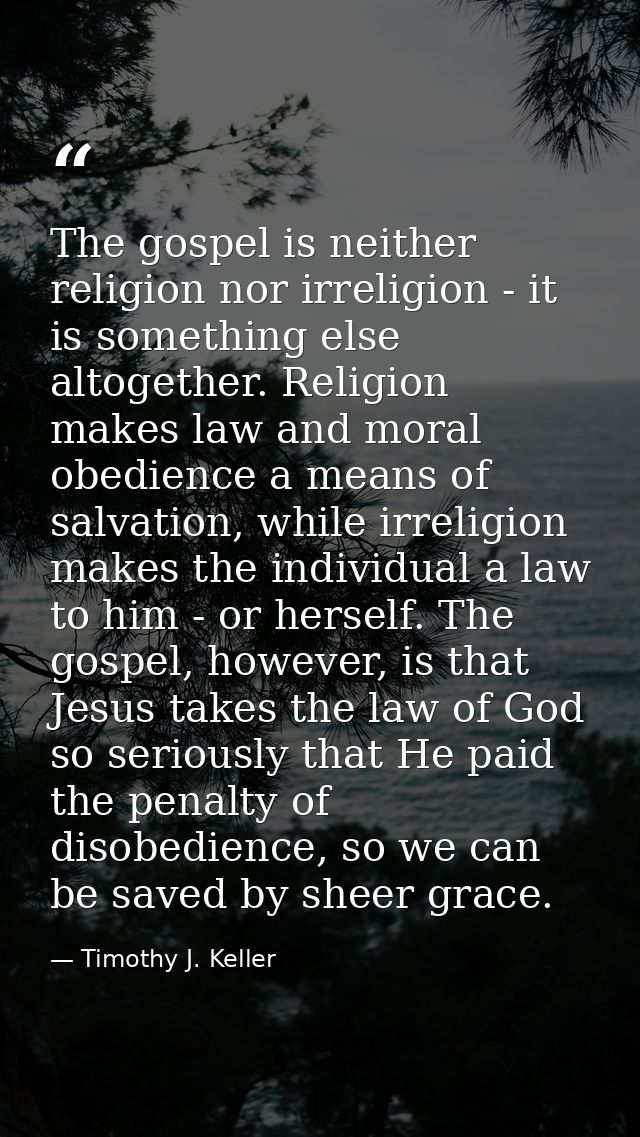 The gospel is neither religion nor irreligion - it is something else altogether. Religion makes law and moral obedience  — Timothy J. Keller