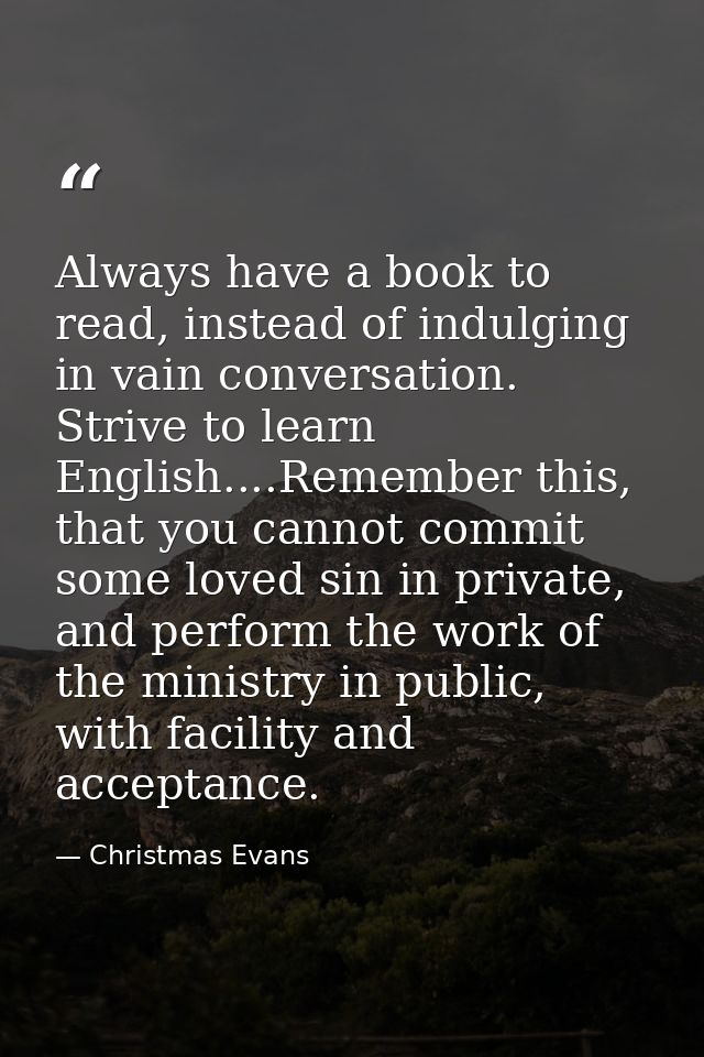 Always have a book to read, instead of indulging in vain conversation. Strive to learn English....Remember this, that yo — Christmas Evans