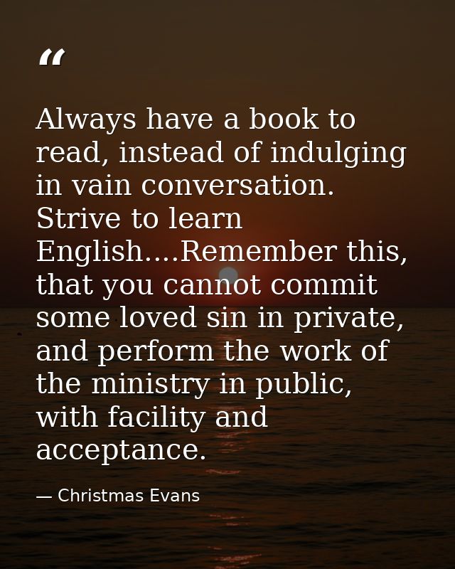Always have a book to read, instead of indulging in vain conversation. Strive to learn English....Remember this, that yo — Christmas Evans