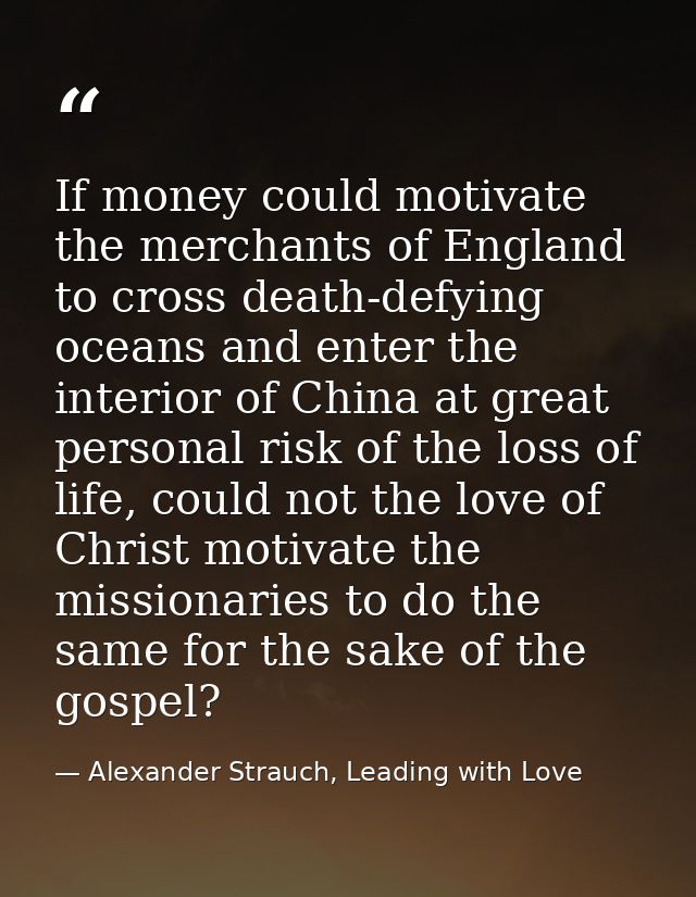If money could motivate the merchants of England to cross death-defying oceans and enter the interior of China at great  — Alexander Strauch, Leading with Love