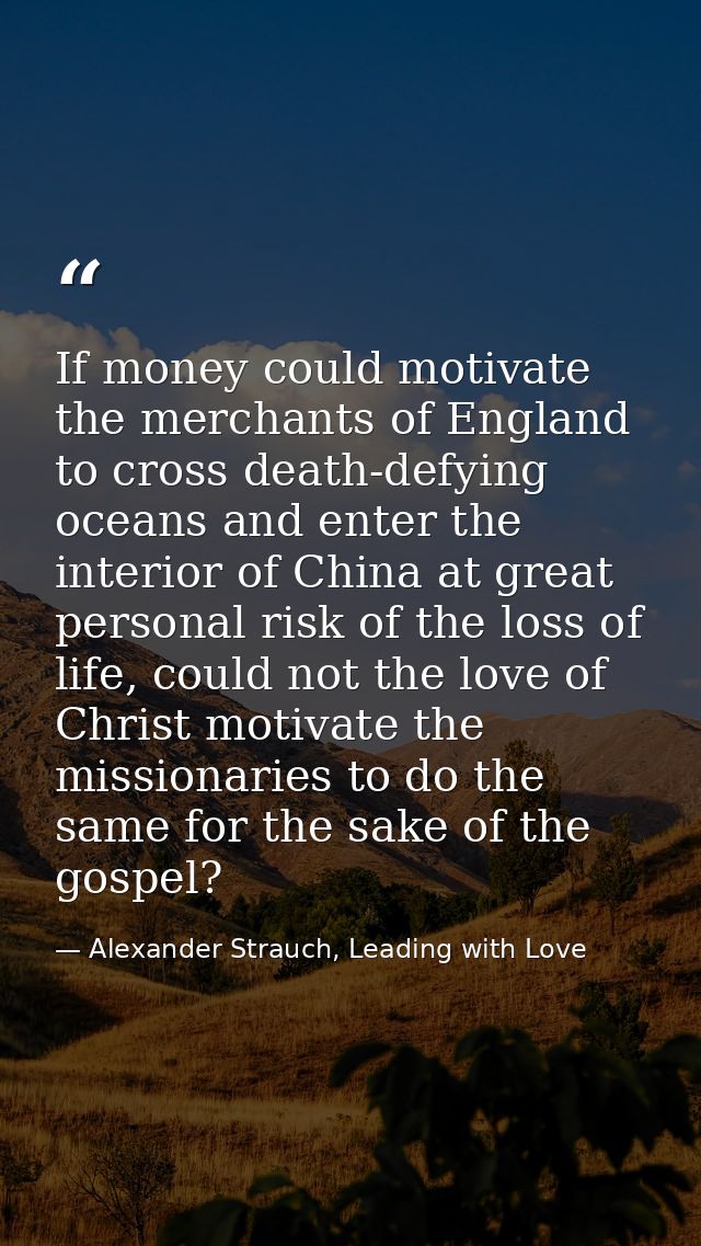 If money could motivate the merchants of England to cross death-defying oceans and enter the interior of China at great  — Alexander Strauch, Leading with Love
