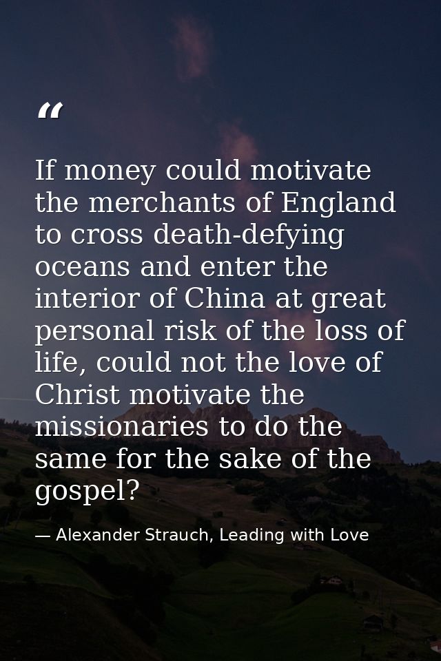 If money could motivate the merchants of England to cross death-defying oceans and enter the interior of China at great  — Alexander Strauch, Leading with Love