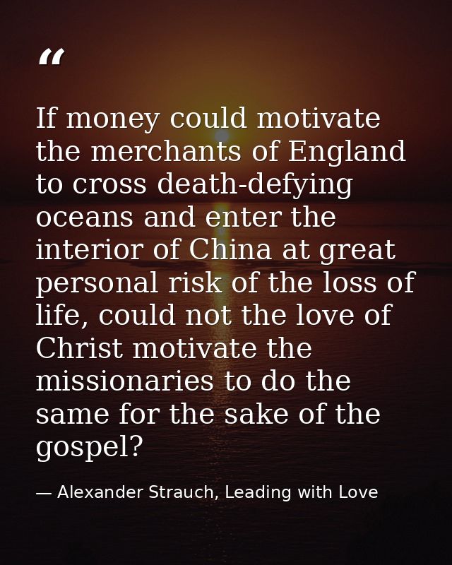 If money could motivate the merchants of England to cross death-defying oceans and enter the interior of China at great  — Alexander Strauch, Leading with Love