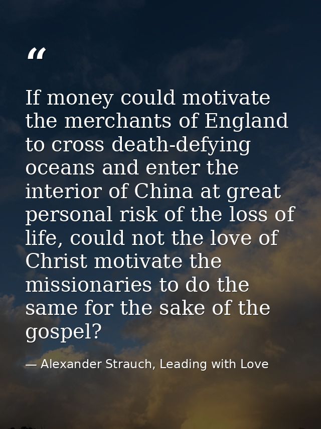 If money could motivate the merchants of England to cross death-defying oceans and enter the interior of China at great  — Alexander Strauch, Leading with Love