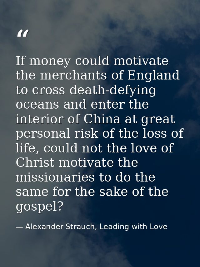 If money could motivate the merchants of England to cross death-defying oceans and enter the interior of China at great  — Alexander Strauch, Leading with Love