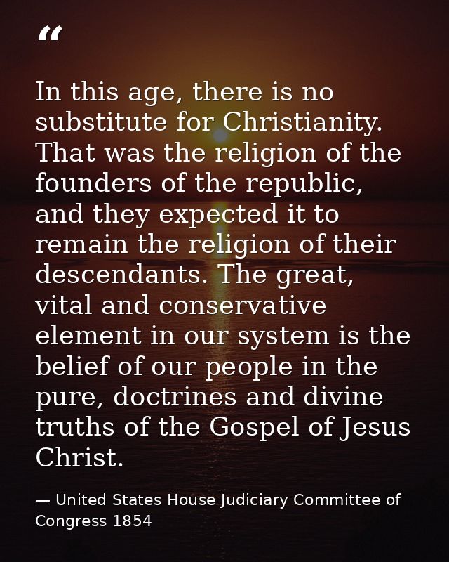 In this age, there is no substitute for Christianity. That was the religion of the founders of the republic, and they ex — United States House Judiciary Committee of Congress 1854