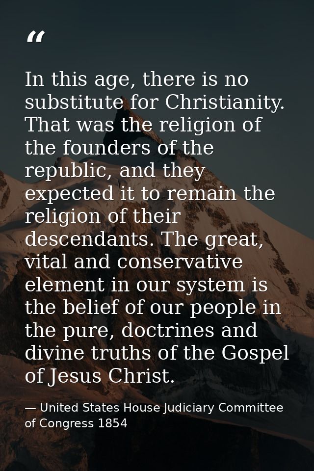 In this age, there is no substitute for Christianity. That was the religion of the founders of the republic, and they ex — United States House Judiciary Committee of Congress 1854