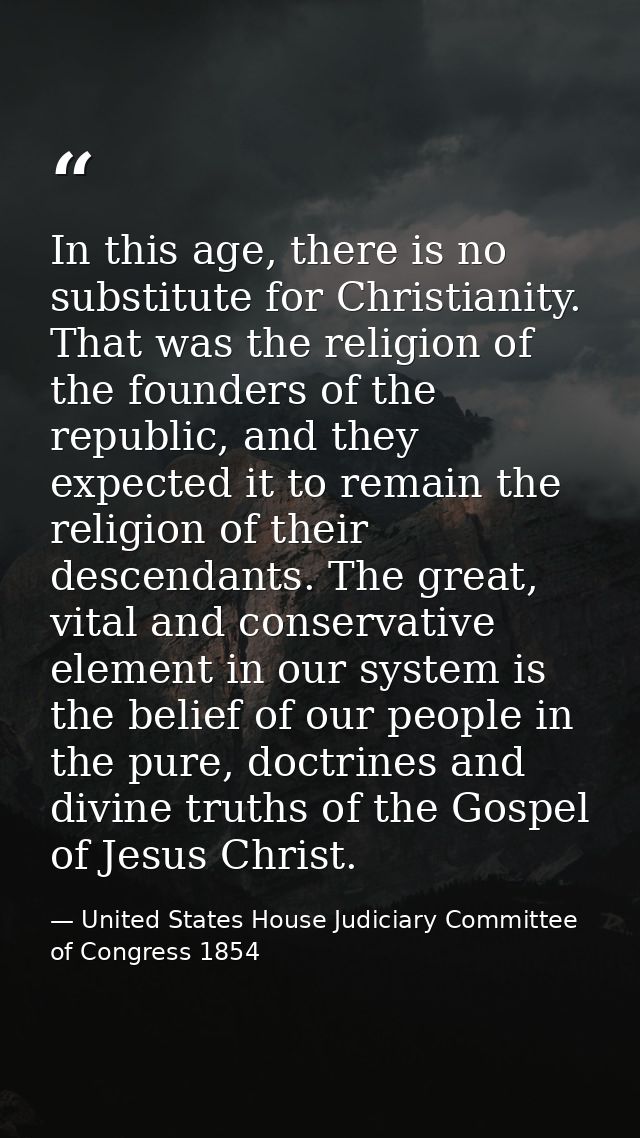 In this age, there is no substitute for Christianity. That was the religion of the founders of the republic, and they ex — United States House Judiciary Committee of Congress 1854