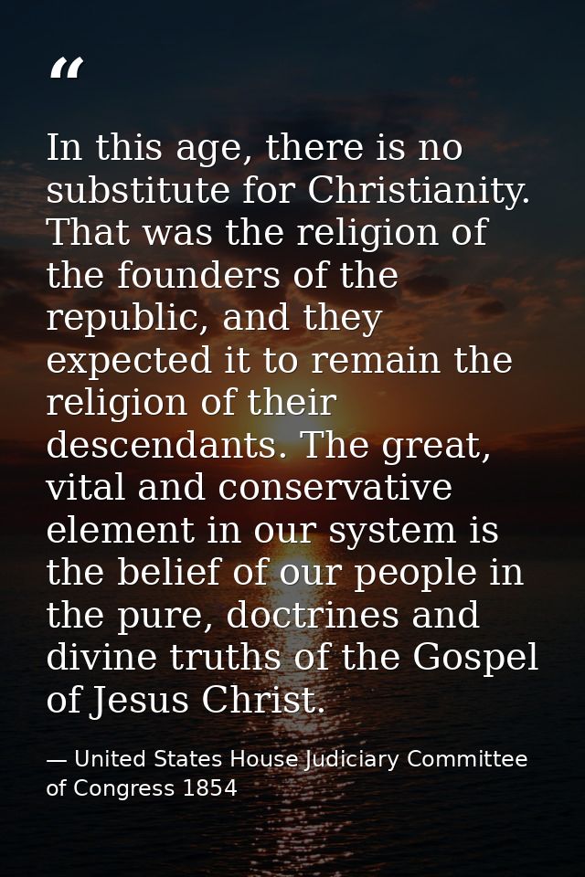 In this age, there is no substitute for Christianity. That was the religion of the founders of the republic, and they ex — United States House Judiciary Committee of Congress 1854