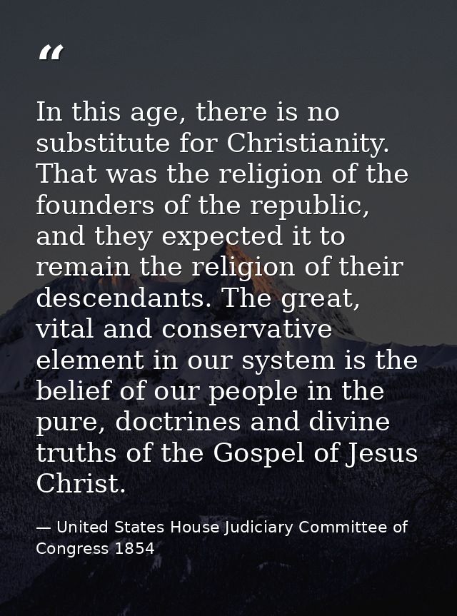 In this age, there is no substitute for Christianity. That was the religion of the founders of the republic, and they ex — United States House Judiciary Committee of Congress 1854