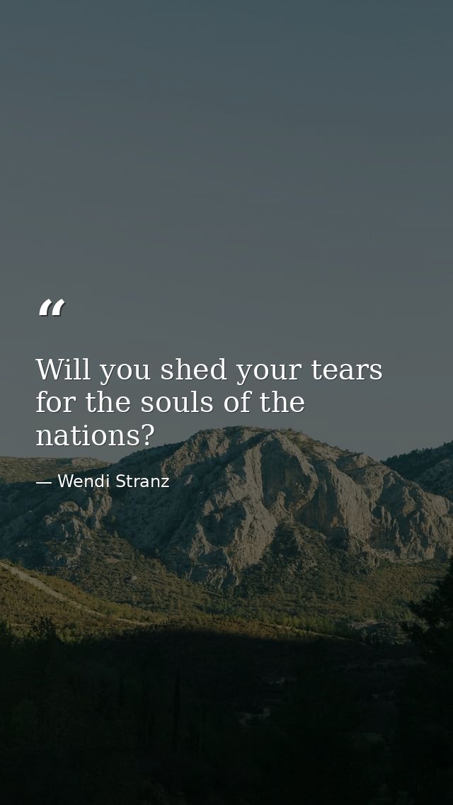 Will you shed your tears for the souls of the nations? — Wendi Stranz