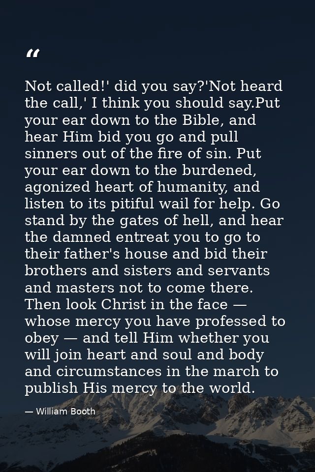 Not called!' did you say?'Not heard the call,' I think you should say.Put your ear down to the Bible, and hear Him bid y — William Booth