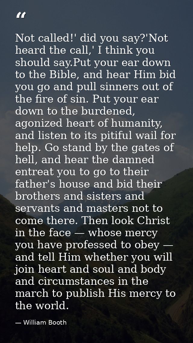 Not called!' did you say?'Not heard the call,' I think you should say.Put your ear down to the Bible, and hear Him bid y — William Booth