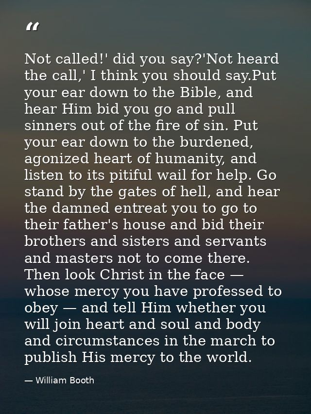 Not called!' did you say?'Not heard the call,' I think you should say.Put your ear down to the Bible, and hear Him bid y — William Booth