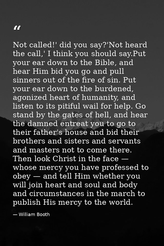 Not called!' did you say?'Not heard the call,' I think you should say.Put your ear down to the Bible, and hear Him bid y — William Booth