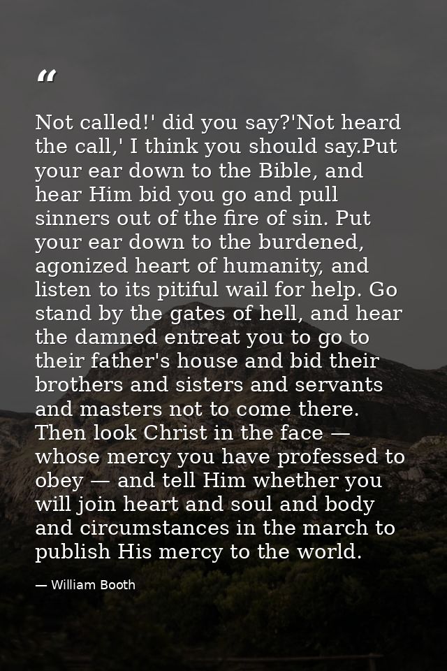 Not called!' did you say?'Not heard the call,' I think you should say.Put your ear down to the Bible, and hear Him bid y — William Booth