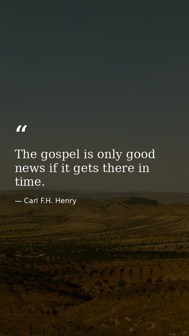 The gospel is only good news if it gets there in time. — Carl F.H. Henry