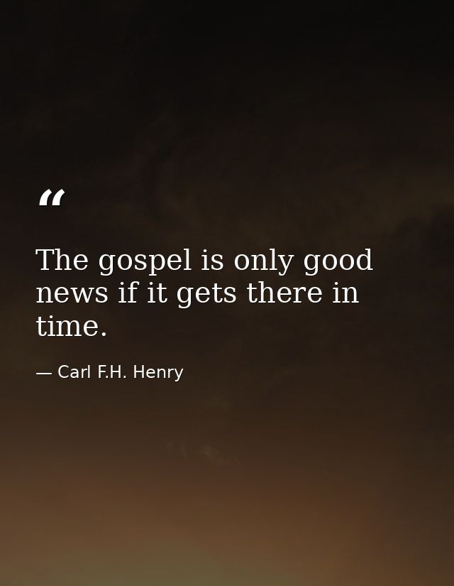 The gospel is only good news if it gets there in time. — Carl F.H. Henry