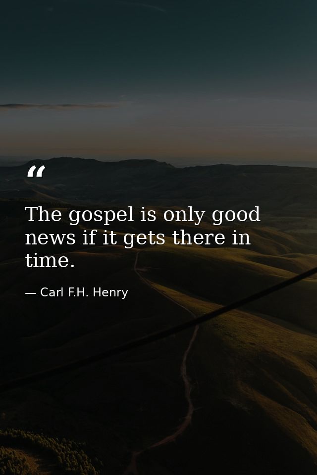 The gospel is only good news if it gets there in time. — Carl F.H. Henry