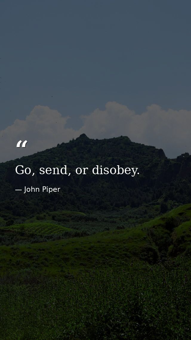 Go, send, or disobey. — John Piper