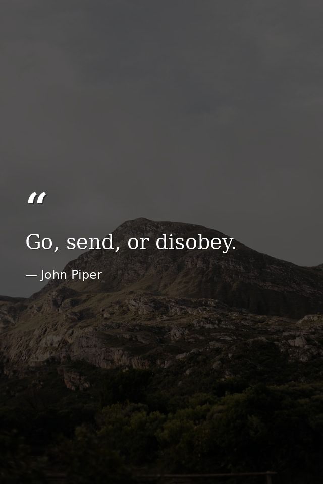 Go, send, or disobey. — John Piper
