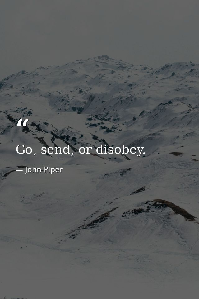Go, send, or disobey. — John Piper