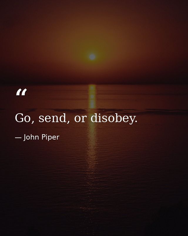 Go, send, or disobey. — John Piper