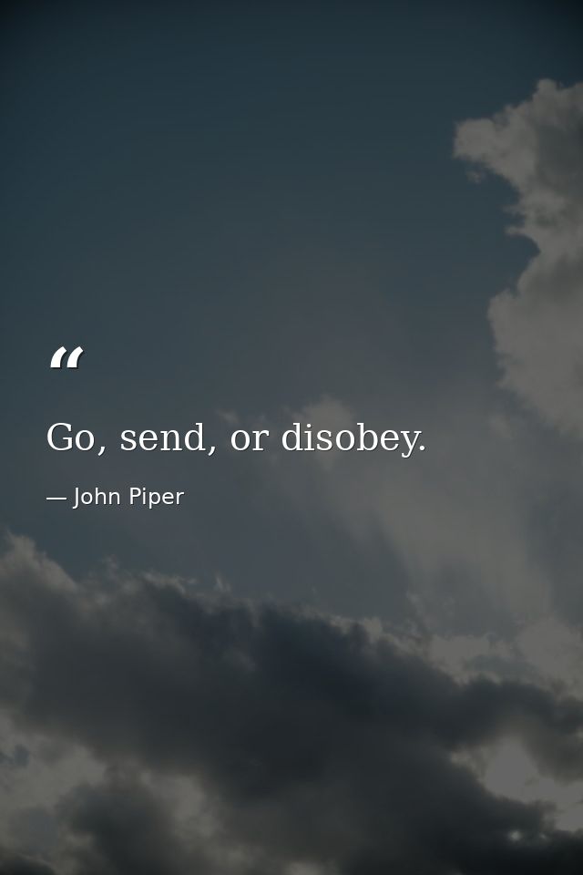 Go, send, or disobey. — John Piper