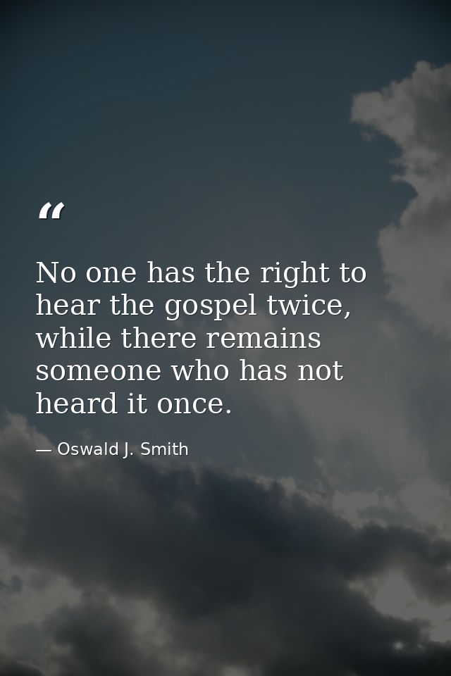 No one has the right to hear the gospel twice, while there remains someone who has not heard it once. — Oswald J. Smith