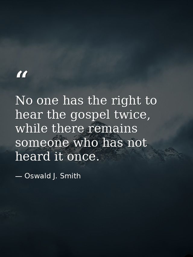 No one has the right to hear the gospel twice, while there remains someone who has not heard it once. — Oswald J. Smith