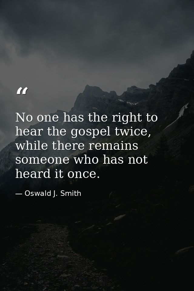 No one has the right to hear the gospel twice, while there remains someone who has not heard it once. — Oswald J. Smith