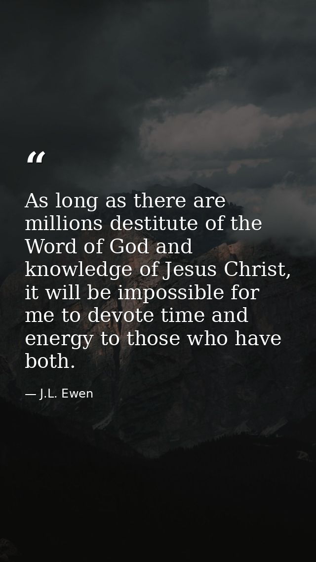 As long as there are millions destitute of the Word of God and knowledge of Jesus Christ, it will be impossible for me t — J.L. Ewen