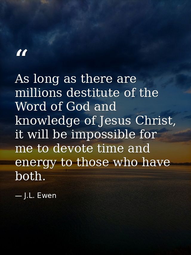 As long as there are millions destitute of the Word of God and knowledge of Jesus Christ, it will be impossible for me t — J.L. Ewen