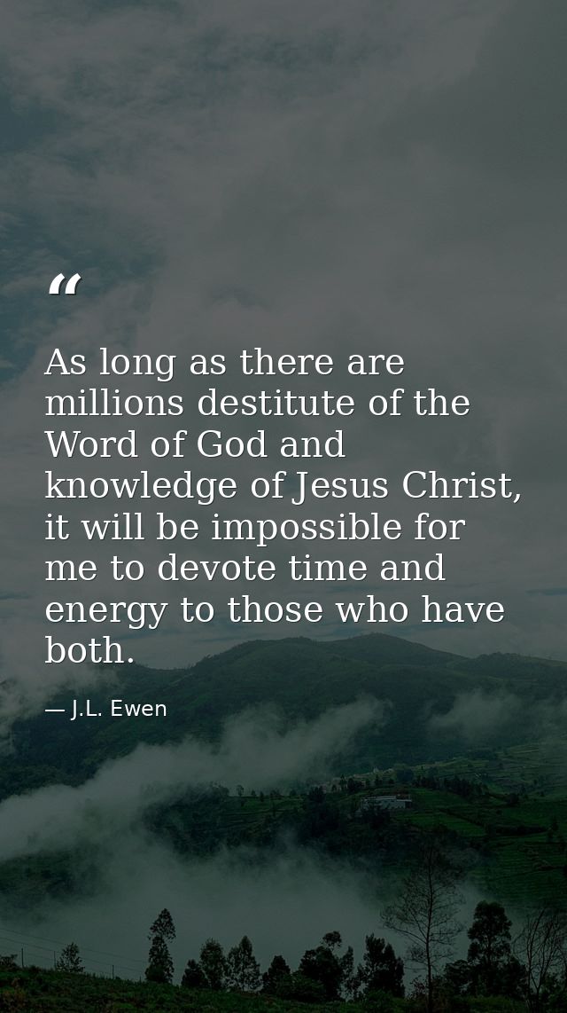 As long as there are millions destitute of the Word of God and knowledge of Jesus Christ, it will be impossible for me t — J.L. Ewen