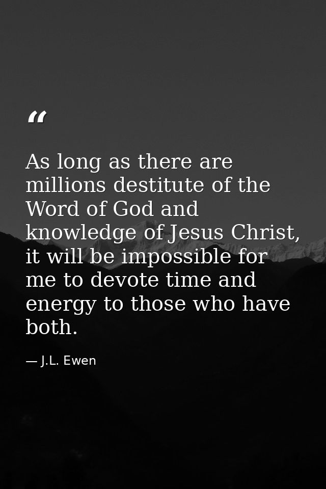 As long as there are millions destitute of the Word of God and knowledge of Jesus Christ, it will be impossible for me t — J.L. Ewen