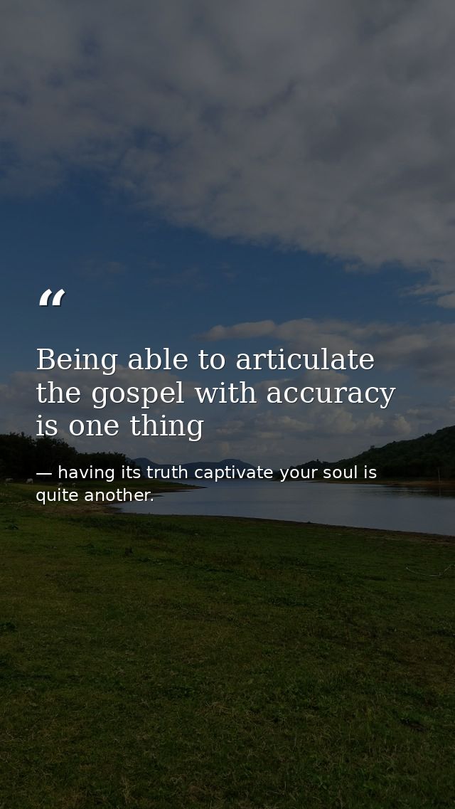 Being able to articulate the gospel with accuracy is one thing — having its truth captivate your soul is quite another.