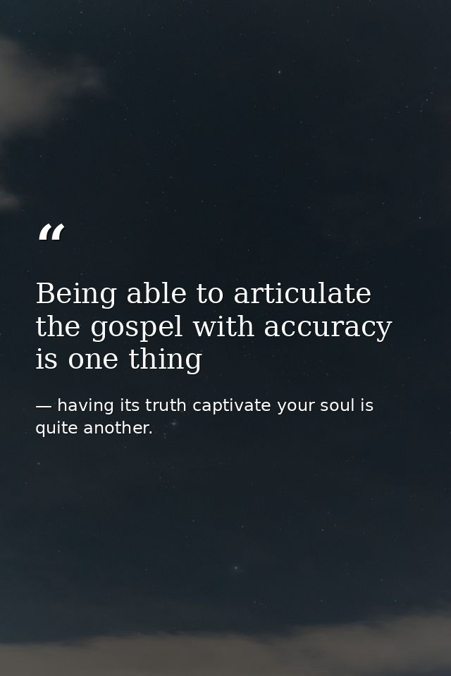 Being able to articulate the gospel with accuracy is one thing — having its truth captivate your soul is quite another.