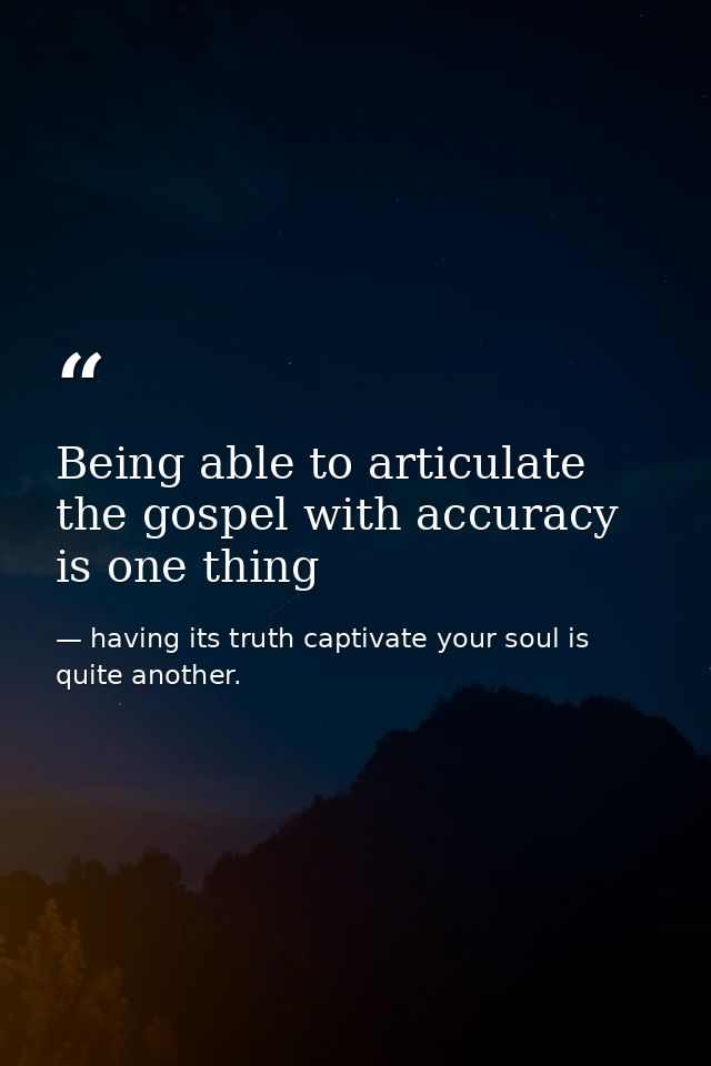 Being able to articulate the gospel with accuracy is one thing — having its truth captivate your soul is quite another.